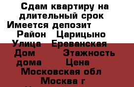 Сдам квартиру на длительный срок.  Имеется депозит 10.000 › Район ­ Царицыно › Улица ­ Ереванская  › Дом ­ 33 › Этажность дома ­ 5 › Цена ­ 35 - Московская обл., Москва г. Недвижимость » Квартиры аренда   . Московская обл.